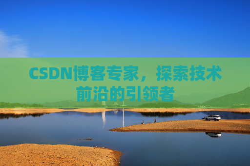 CSDN博客专家，探索技术前沿的引领者