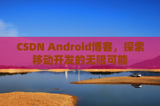 CSDN Android博客，探索移动开发的无限可能